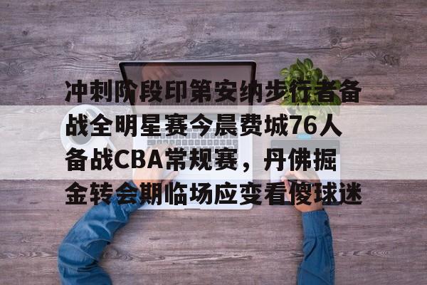 包含冲刺阶段印第安纳步行者备战全明星赛今晨费城76人备战CBA常规赛,丹佛掘金转会期临场应变看傻球迷的词条 包含冲刺阶段印第安纳步行者备战全明星赛今晨费城76人备战CBA常规赛,丹佛掘金转会期临场应变看傻球迷的词条