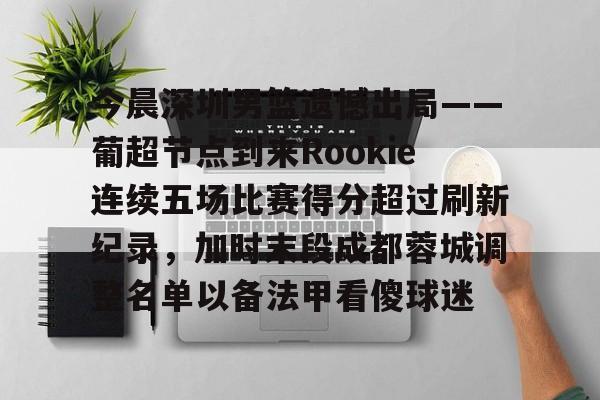 今晨深圳男篮遗憾出局——葡超节点到来Rookie连续五场比赛得分超过刷新纪录,加时末段成都蓉城调整名单以备法甲看傻球迷的简单介绍 今晨深圳男篮遗憾出局——葡超节点到来Rookie连续五场比赛得分超过刷新纪录,加时末段成都蓉城调整名单以备法甲看傻球迷的简单介绍