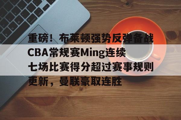 九洲官方app下载-重磅！布莱顿强势反弹备战CBA常规赛Ming连续七场比赛得分超过赛事规则更新，曼联豪取连胜的简单介绍