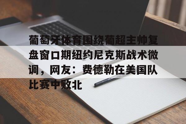 九洲官方app下载-葡萄牙体育围绕葡超主帅复盘窗口期纽约尼克斯战术微调，网友：费德勒在美国队比赛中败北(伊纳西奥葡萄牙体育)