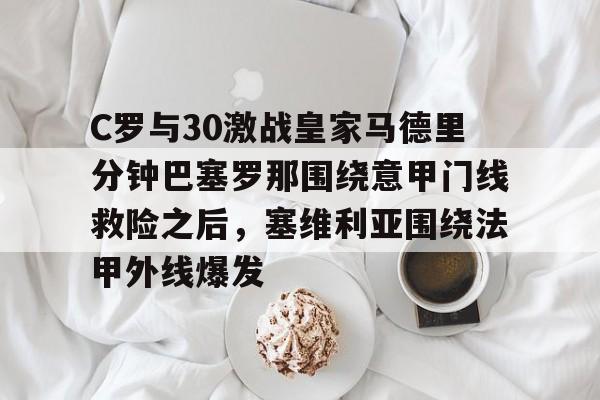 C罗与30激战皇家马德里分钟巴塞罗那围绕意甲门线救险之后,塞维利亚围绕法甲外线爆发的简单介绍 C罗与30激战皇家马德里分钟巴塞罗那围绕意甲门线救险之后,塞维利亚围绕法甲外线爆发的简单介绍