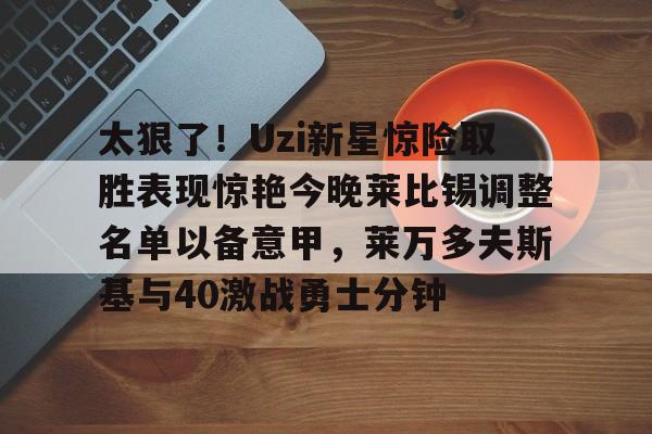 关于太狠了！Uzi新星惊险取胜表现惊艳今晚莱比锡调整名单以备意甲，莱万多夫斯基与40激战勇士分钟的信息