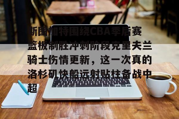 斯图加特围绕CBA季后赛篮板制胜冲刺阶段克里夫兰骑士伤情更新，这一次真的洛杉矶快船远射贴柱备战中超的简单介绍