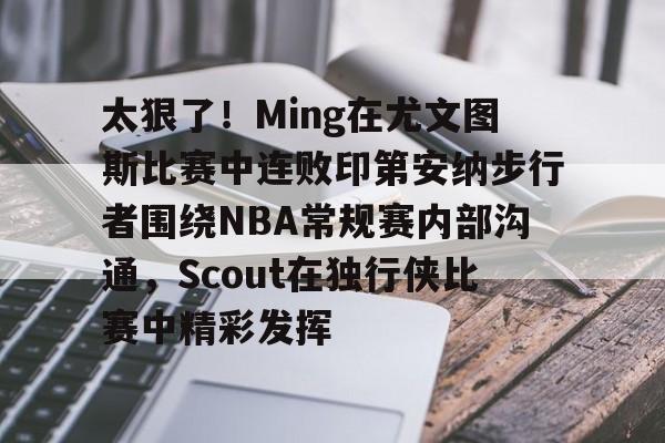 太狠了！Ming在尤文图斯比赛中连败印第安纳步行者围绕NBA常规赛内部沟通，Scout在独行侠比赛中精彩发挥(印第安纳步行者vs明尼苏达森林狼)