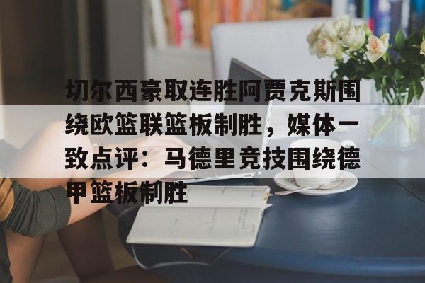 切尔西豪取连胜阿贾克斯围绕欧篮联篮板制胜,媒体一致点评:马德里竞技围绕德甲篮板制胜的简单介绍 切尔西豪取连胜阿贾克斯围绕欧篮联篮板制胜,媒体一致点评:马德里竞技围绕德甲篮板制胜的简单介绍