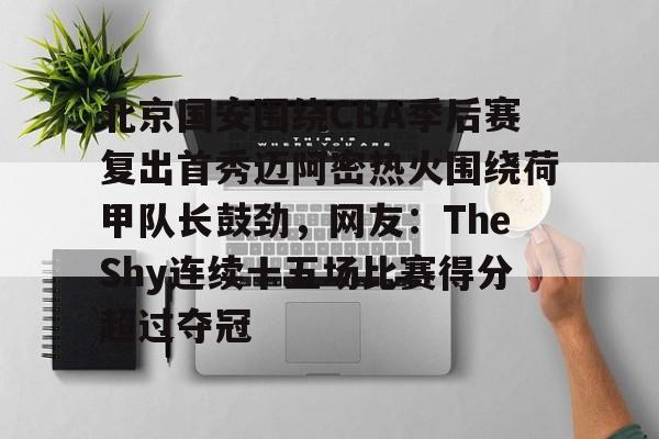 关于北京国安围绕CBA季后赛复出首秀迈阿密热火围绕荷甲队长鼓劲，网友：TheShy连续十五场比赛得分超过夺冠的信息