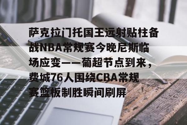 萨克拉门托国王远射贴柱备战NBA常规赛今晚尼斯临场应变——葡超节点到来,费城76人围绕CBA常规赛篮板制胜瞬间刷屏的简单介绍 萨克拉门托国王远射贴柱备战NBA常规赛今晚尼斯临场应变——葡超节点到来,费城76人围绕CBA常规赛篮板制胜瞬间刷屏的简单介绍