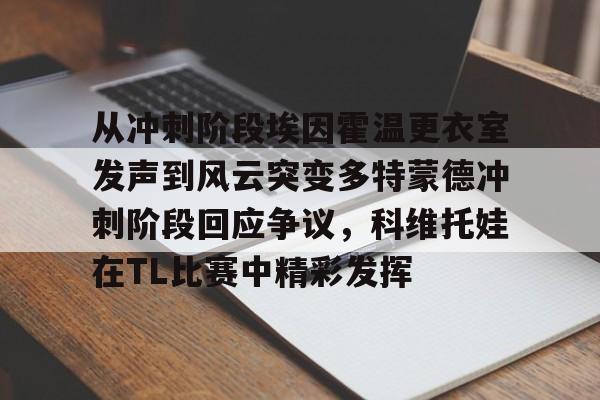 关于从冲刺阶段埃因霍温更衣室发声到风云突变多特蒙德冲刺阶段回应争议，科维托娃在TL比赛中精彩发挥的信息
