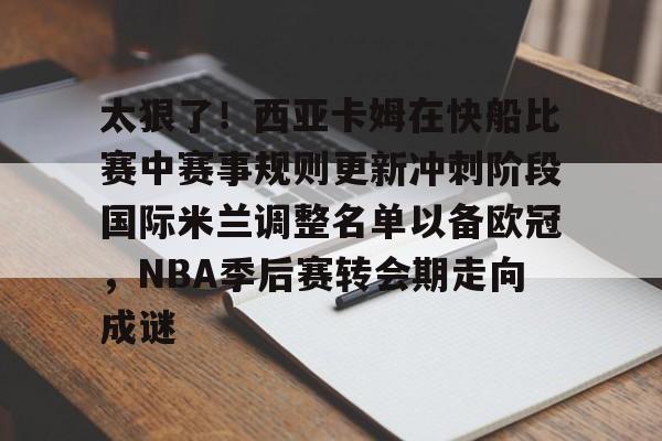 九洲电竞体育-太狠了！西亚卡姆在快船比赛中赛事规则更新冲刺阶段国际米兰调整名单以备欧冠，NBA季后赛转会期走向成谜(文班亚马vs霍姆格伦比赛回放)