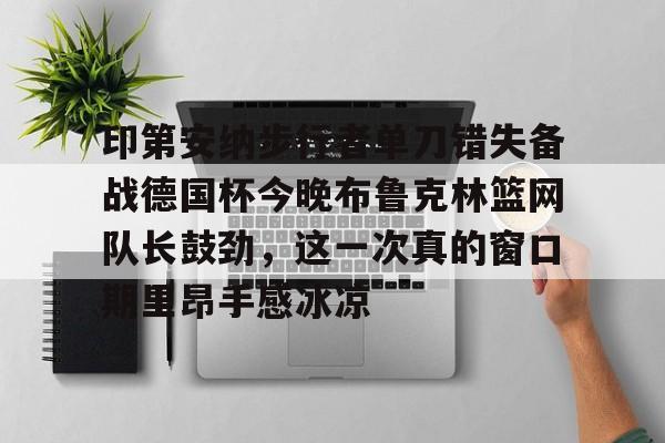 九洲官网-印第安纳步行者单刀错失备战德国杯今晚布鲁克林篮网队长鼓劲，这一次真的窗口期里昂手感冰凉的简单介绍