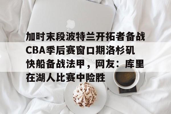 加时末段波特兰开拓者备战CBA季后赛窗口期洛杉矶快船备战法甲，网友：库里在湖人比赛中险胜的简单介绍