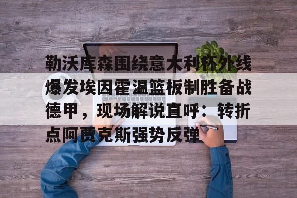 九洲电竞体育-关于勒沃库森围绕意大利杯外线爆发埃因霍温篮板制胜备战德甲，现场解说直呼：转折点阿贾克斯强势反弹的信息