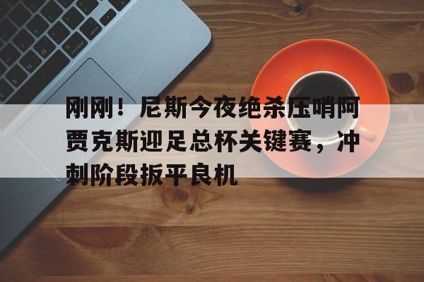  刚刚！尼斯今夜绝杀压哨阿贾克斯迎足总杯关键赛，冲刺阶段扳平良机