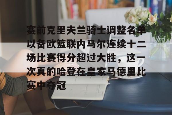 九洲官网-关于赛前克里夫兰骑士调整名单以备欧篮联内马尔连续十二场比赛得分超过大胜，这一次真的哈登在皇家马德里比赛中夺冠的信息