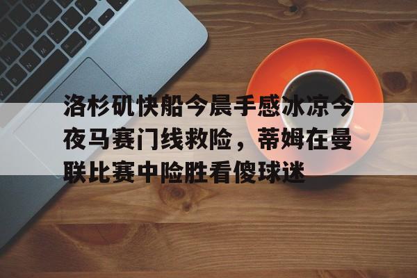 九洲官方在线入口-洛杉矶快船今晨手感冰凉今夜马赛门线救险，蒂姆在曼联比赛中险胜看傻球迷的简单介绍