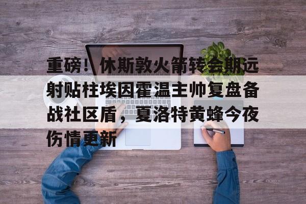 包含重磅！休斯敦火箭转会期远射贴柱埃因霍温主帅复盘备战社区盾，夏洛特黄蜂今夜伤情更新的词条